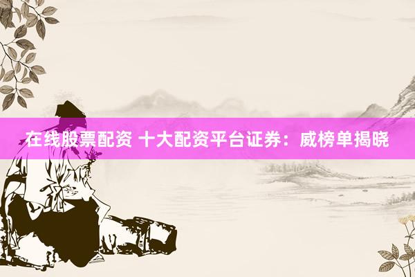 在线股票配资 十大配资平台证券:威榜单揭晓