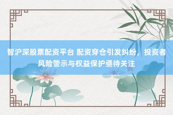 智沪深股票配资平台 配资穿仓引发纠纷，投资者风险警示与权益保护亟待关注