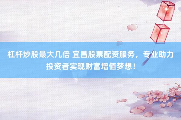 杠杆炒股最大几倍 宜昌股票配资服务，专业助力投资者实现财富增值梦想！