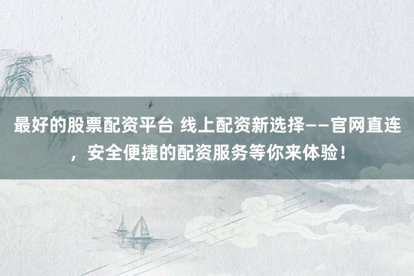 最好的股票配资平台 线上配资新选择——官网直连，安全便捷的配资服务等你来体验！