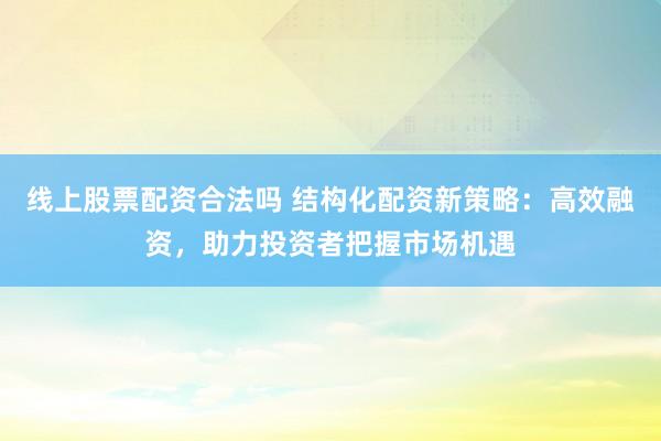 线上股票配资合法吗 结构化配资新策略:高效融资,助力投资者把握市场机遇