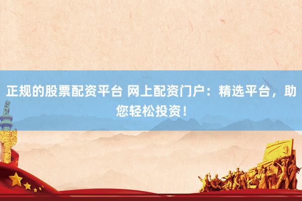 正规的股票配资平台 网上配资门户：精选平台，助您轻松投资！