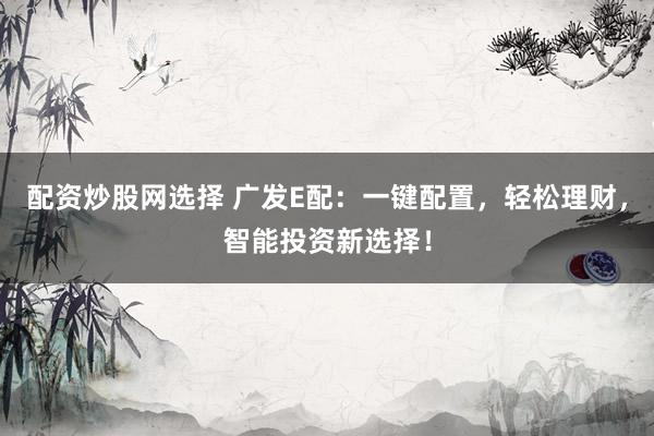 配资炒股网选择 广发E配：一键配置，轻松理财，智能投资新选择！