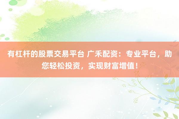 有杠杆的股票交易平台 广禾配资:专业平台,助您轻松投资,实现财富增值!