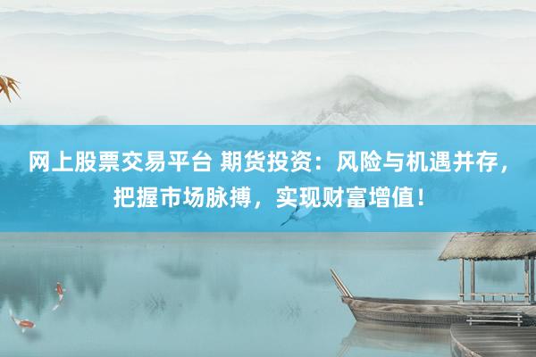 网上股票交易平台 期货投资：风险与机遇并存，把握市场脉搏，实现财富增值！