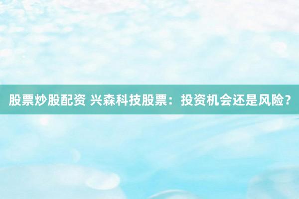 股票炒股配资 兴森科技股票:投资机会还是风险?