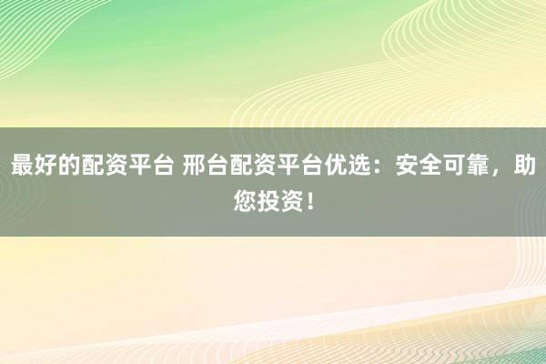 最好的配资平台 邢台配资平台优选：安全可靠，助您投资！