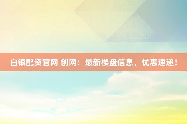 白银配资官网 创网：最新楼盘信息，优惠速递！