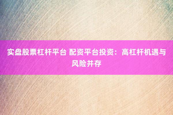 实盘股票杠杆平台 配资平台投资：高杠杆机遇与风险并存
