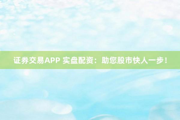 证券交易APP 实盘配资:助您股市快人一步!