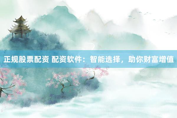 正规股票配资 配资软件：智能选择，助你财富增值
