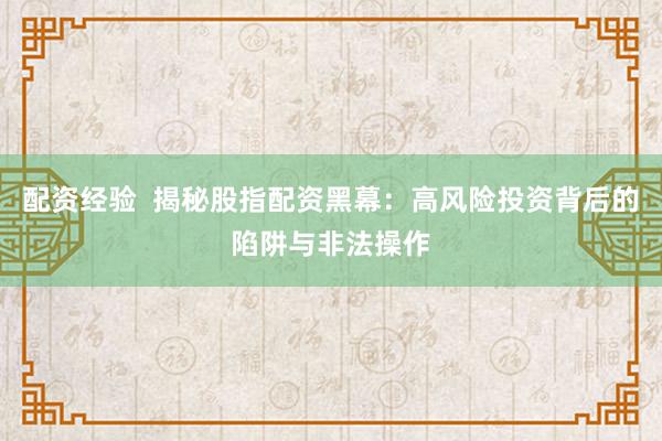 配资经验  揭秘股指配资黑幕：高风险投资背后的陷阱与非法操作