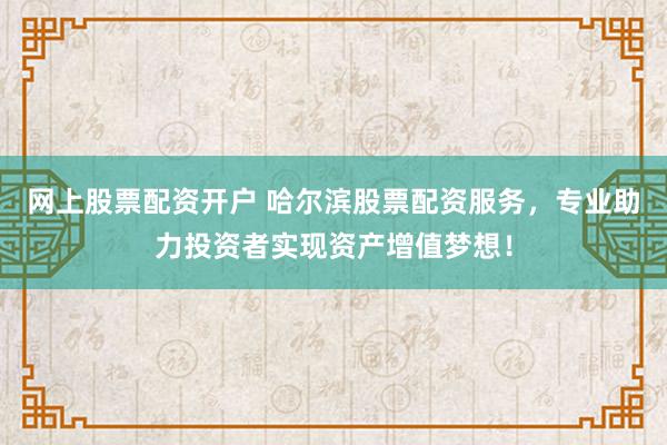 网上股票配资开户 哈尔滨股票配资服务，专业助力投资者实现资产增值梦想！