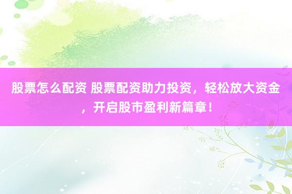 股票怎么配资 股票配资助力投资，轻松放大资金，开启股市盈利新篇章！