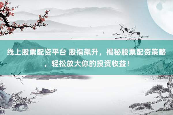 线上股票配资平台 股指飙升，揭秘股票配资策略，轻松放大你的投资收益！